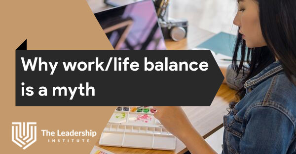 Why Work life Balance Is A Myth The Leadership Institute